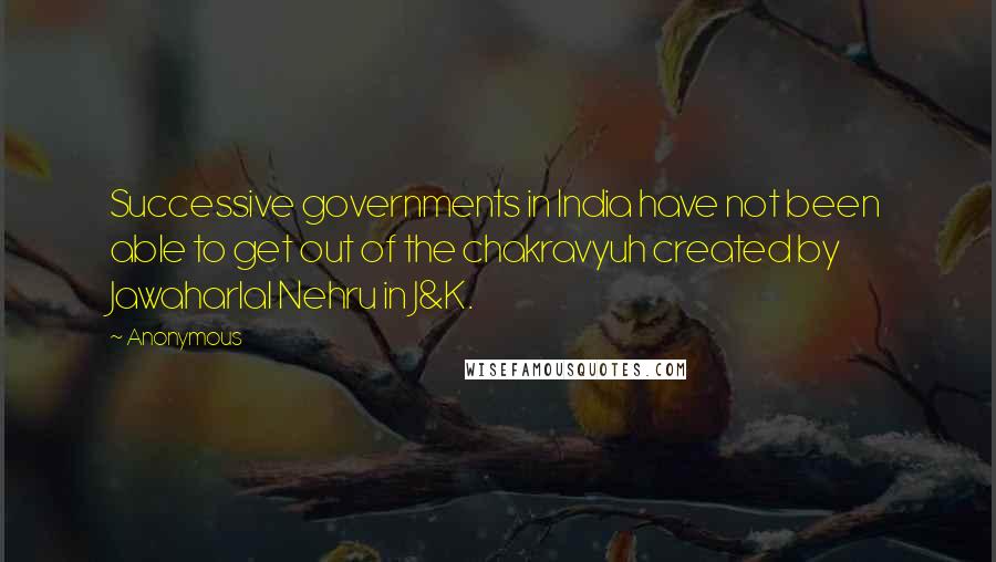 Anonymous Quotes: Successive governments in India have not been able to get out of the chakravyuh created by Jawaharlal Nehru in J&K.