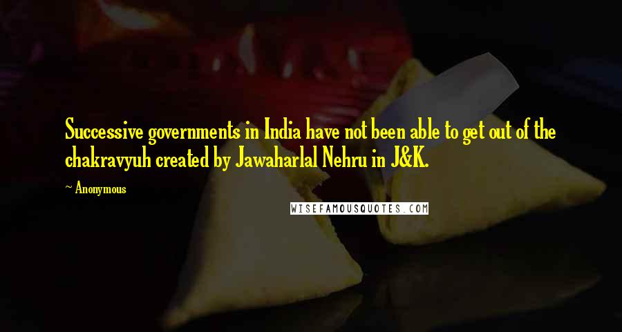 Anonymous Quotes: Successive governments in India have not been able to get out of the chakravyuh created by Jawaharlal Nehru in J&K.