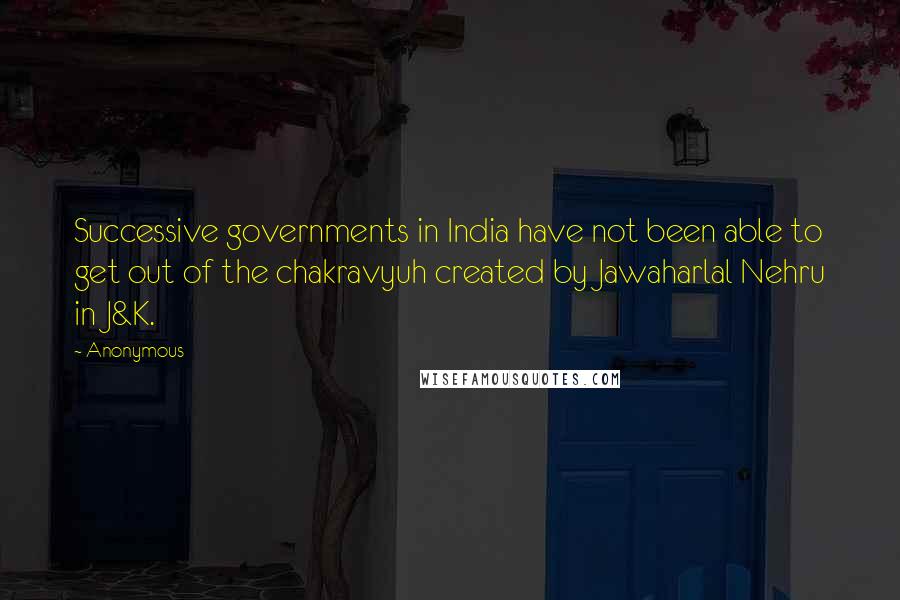 Anonymous Quotes: Successive governments in India have not been able to get out of the chakravyuh created by Jawaharlal Nehru in J&K.