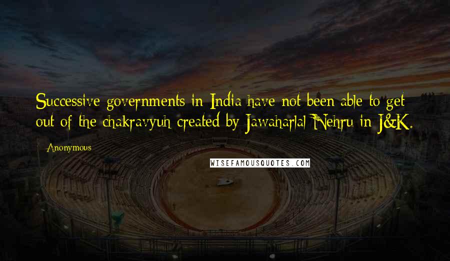 Anonymous Quotes: Successive governments in India have not been able to get out of the chakravyuh created by Jawaharlal Nehru in J&K.