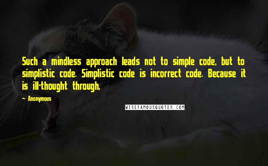 Anonymous Quotes: Such a mindless approach leads not to simple code, but to simplistic code. Simplistic code is incorrect code. Because it is ill-thought through,