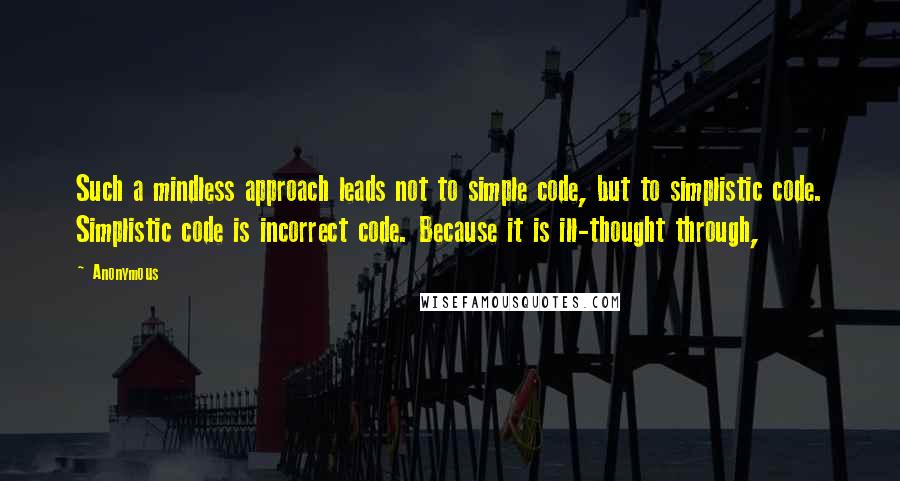 Anonymous Quotes: Such a mindless approach leads not to simple code, but to simplistic code. Simplistic code is incorrect code. Because it is ill-thought through,