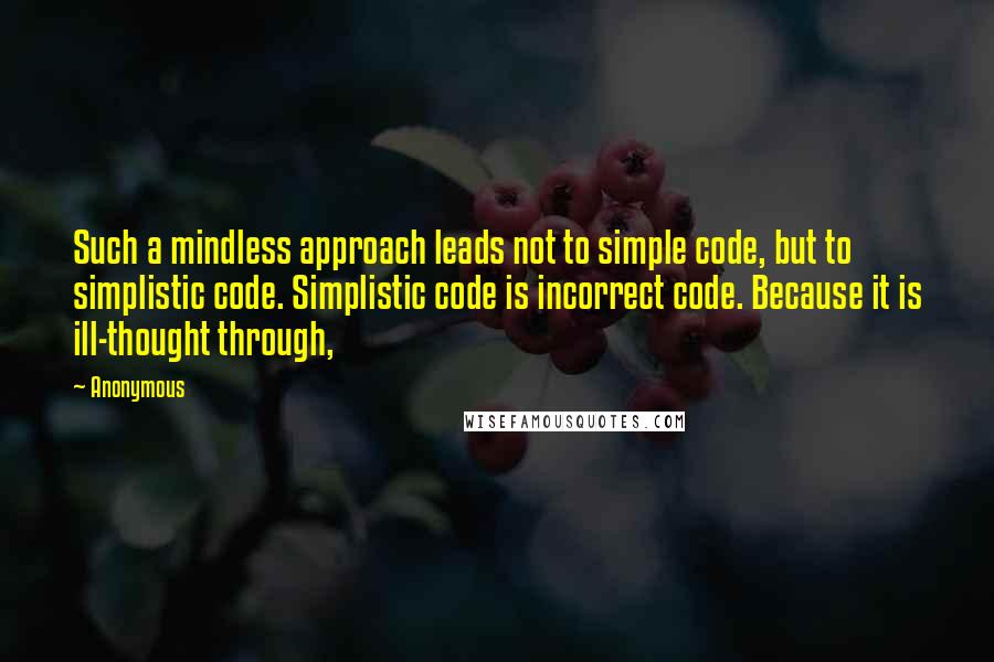 Anonymous Quotes: Such a mindless approach leads not to simple code, but to simplistic code. Simplistic code is incorrect code. Because it is ill-thought through,