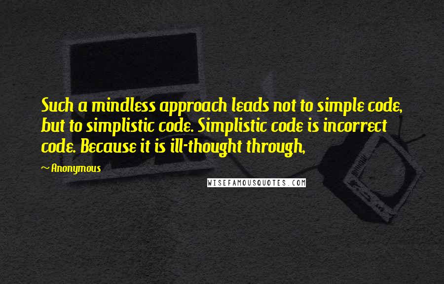 Anonymous Quotes: Such a mindless approach leads not to simple code, but to simplistic code. Simplistic code is incorrect code. Because it is ill-thought through,