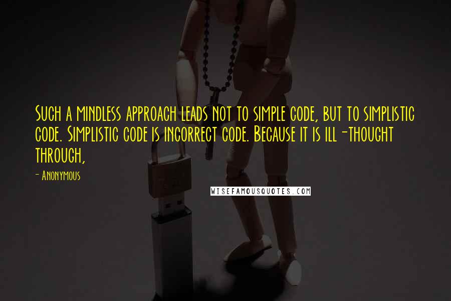 Anonymous Quotes: Such a mindless approach leads not to simple code, but to simplistic code. Simplistic code is incorrect code. Because it is ill-thought through,