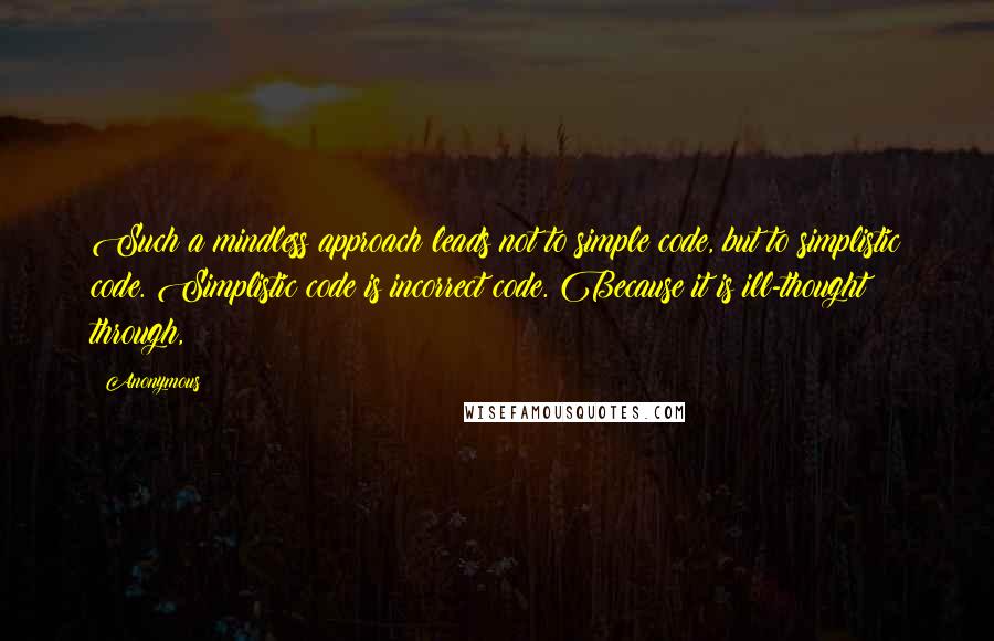 Anonymous Quotes: Such a mindless approach leads not to simple code, but to simplistic code. Simplistic code is incorrect code. Because it is ill-thought through,