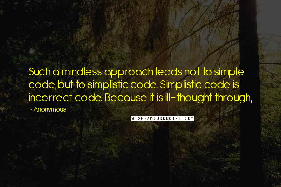 Anonymous Quotes: Such a mindless approach leads not to simple code, but to simplistic code. Simplistic code is incorrect code. Because it is ill-thought through,