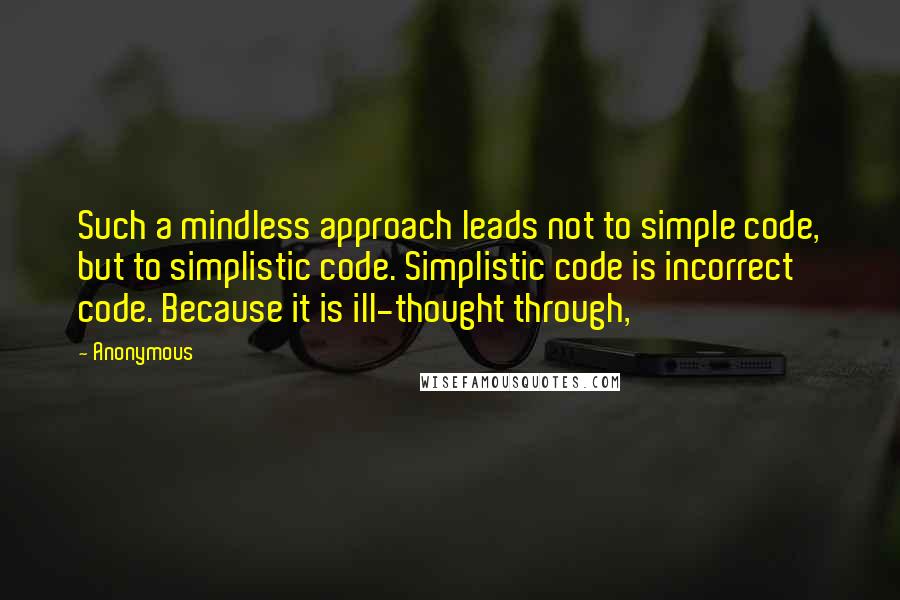 Anonymous Quotes: Such a mindless approach leads not to simple code, but to simplistic code. Simplistic code is incorrect code. Because it is ill-thought through,