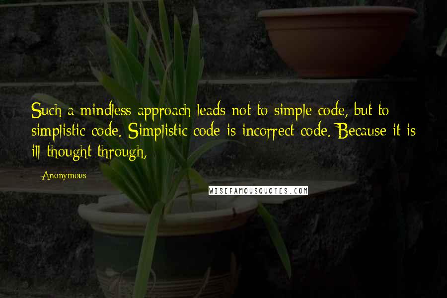 Anonymous Quotes: Such a mindless approach leads not to simple code, but to simplistic code. Simplistic code is incorrect code. Because it is ill-thought through,