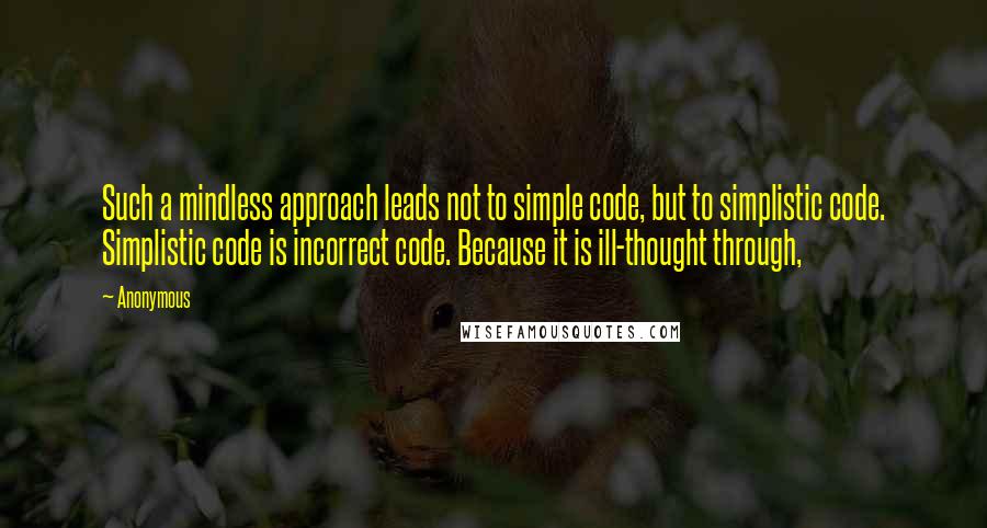 Anonymous Quotes: Such a mindless approach leads not to simple code, but to simplistic code. Simplistic code is incorrect code. Because it is ill-thought through,