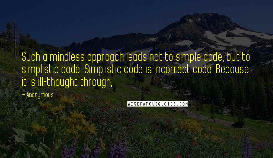 Anonymous Quotes: Such a mindless approach leads not to simple code, but to simplistic code. Simplistic code is incorrect code. Because it is ill-thought through,