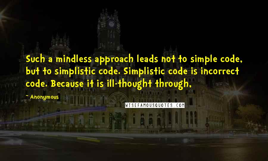 Anonymous Quotes: Such a mindless approach leads not to simple code, but to simplistic code. Simplistic code is incorrect code. Because it is ill-thought through,