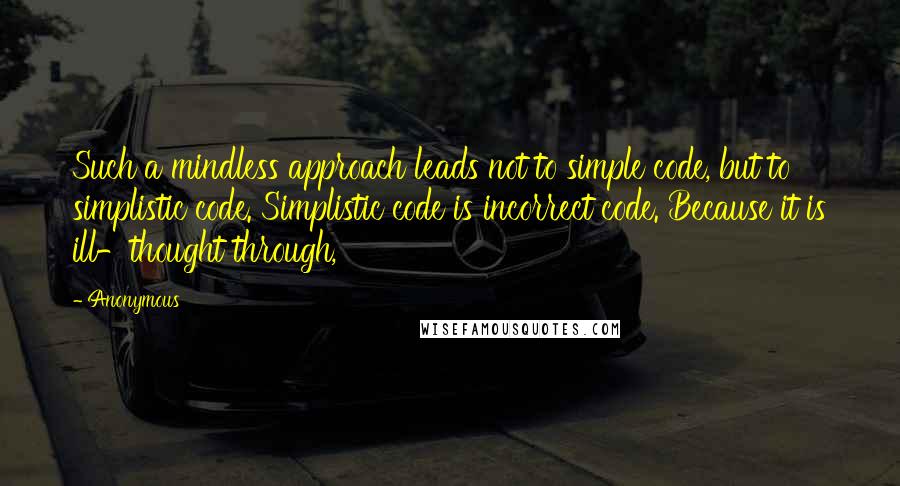 Anonymous Quotes: Such a mindless approach leads not to simple code, but to simplistic code. Simplistic code is incorrect code. Because it is ill-thought through,