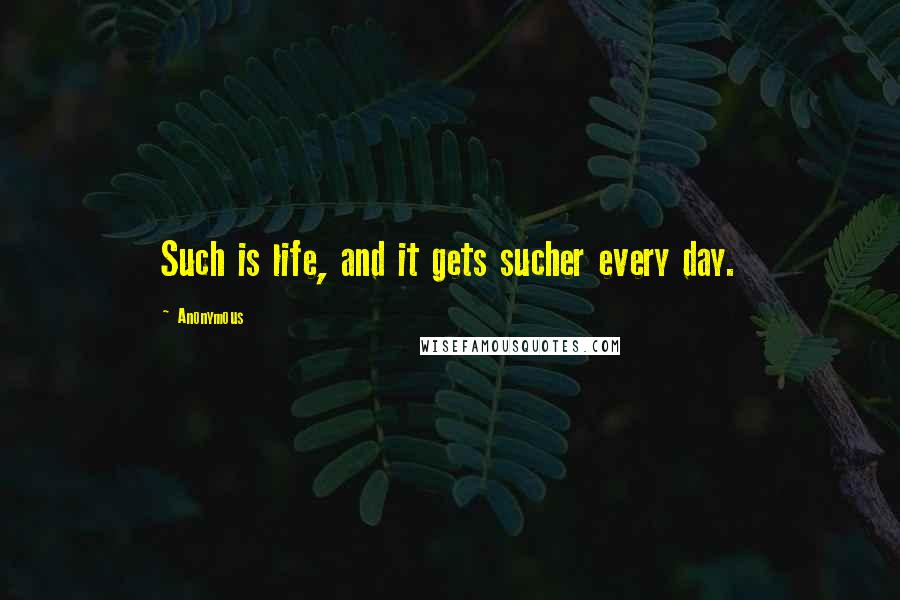 Anonymous Quotes: Such is life, and it gets sucher every day.