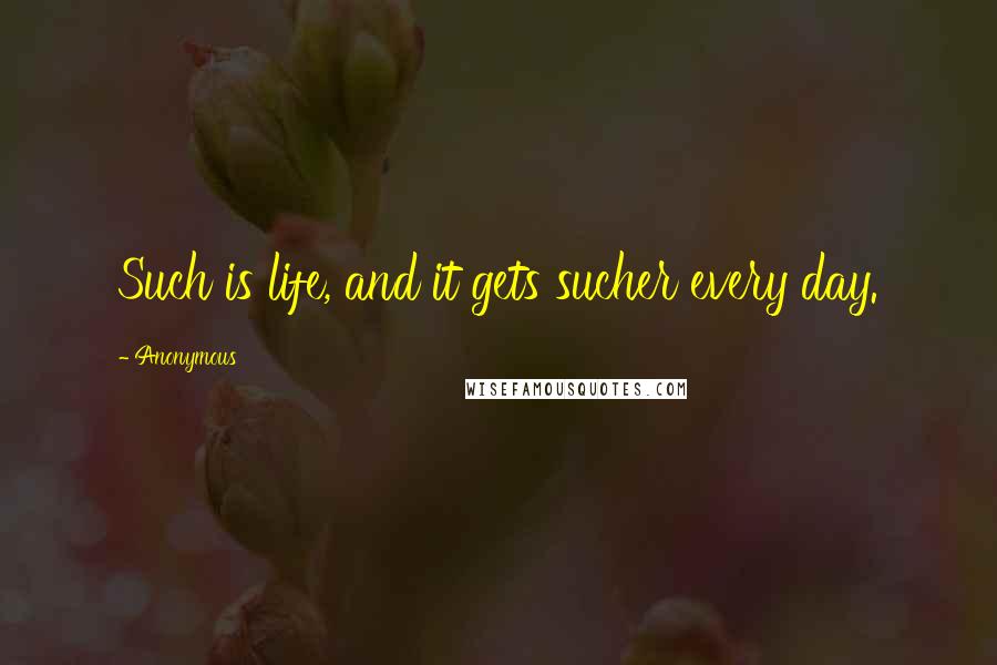 Anonymous Quotes: Such is life, and it gets sucher every day.