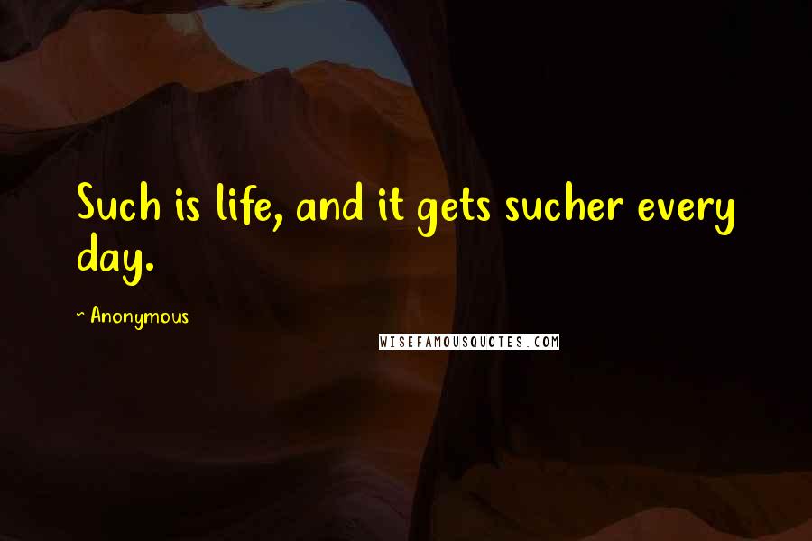Anonymous Quotes: Such is life, and it gets sucher every day.