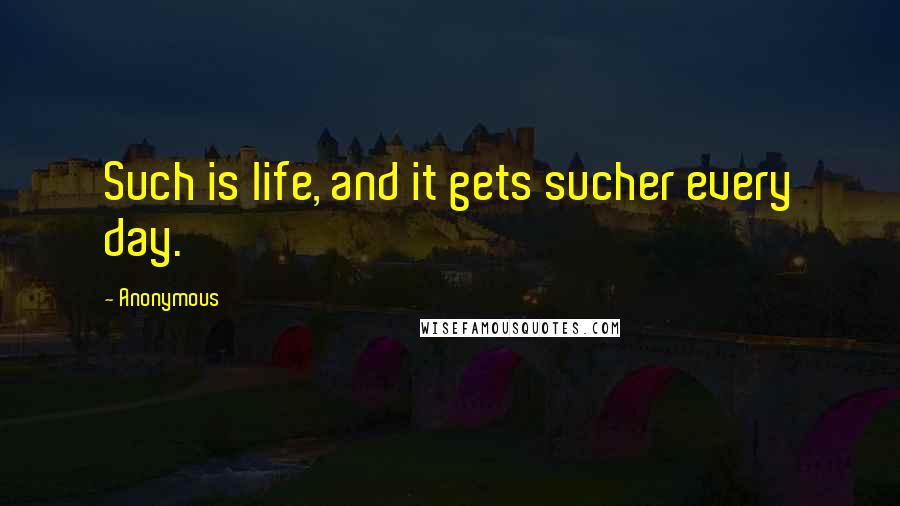 Anonymous Quotes: Such is life, and it gets sucher every day.