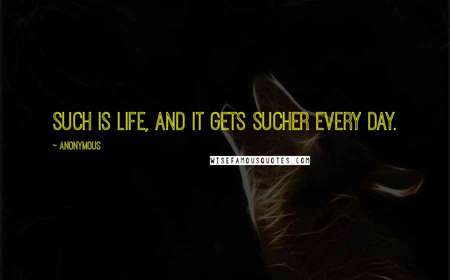 Anonymous Quotes: Such is life, and it gets sucher every day.