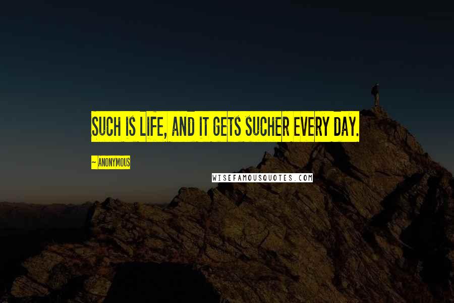 Anonymous Quotes: Such is life, and it gets sucher every day.