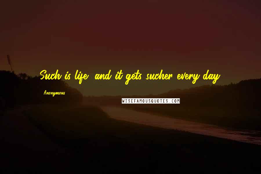 Anonymous Quotes: Such is life, and it gets sucher every day.