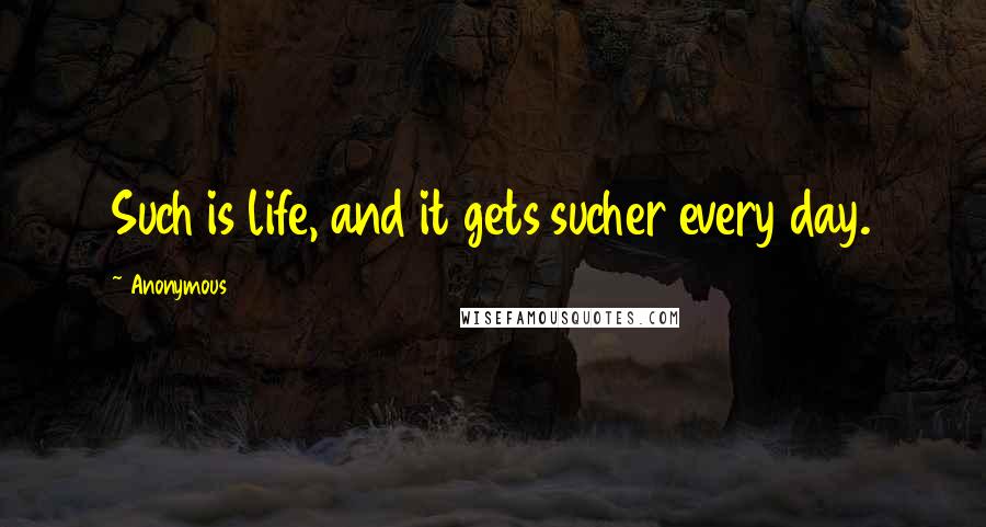 Anonymous Quotes: Such is life, and it gets sucher every day.