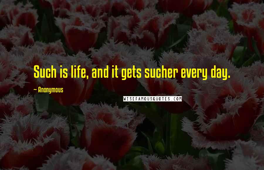 Anonymous Quotes: Such is life, and it gets sucher every day.