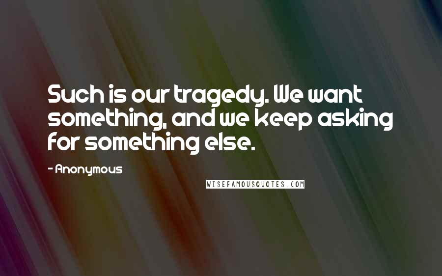 Anonymous Quotes: Such is our tragedy. We want something, and we keep asking for something else.