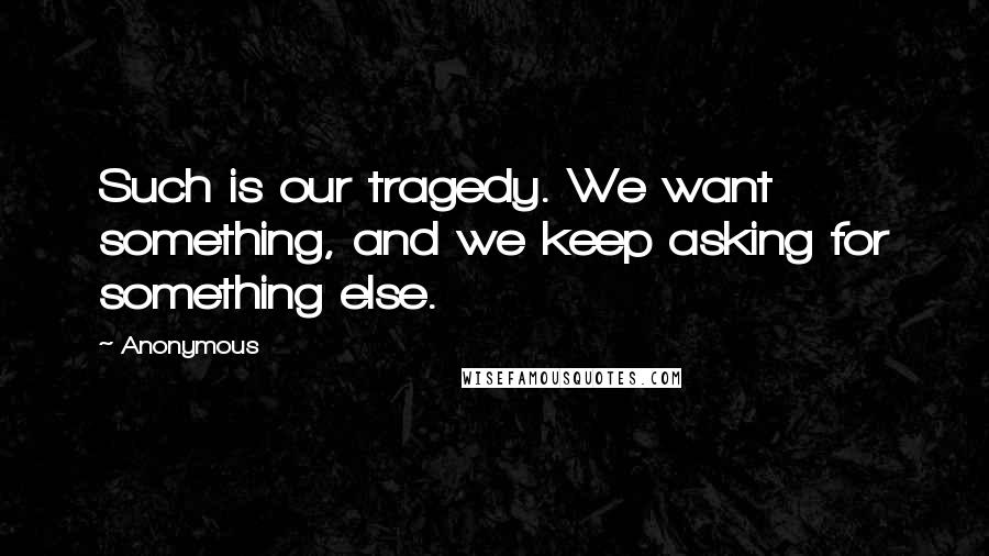 Anonymous Quotes: Such is our tragedy. We want something, and we keep asking for something else.
