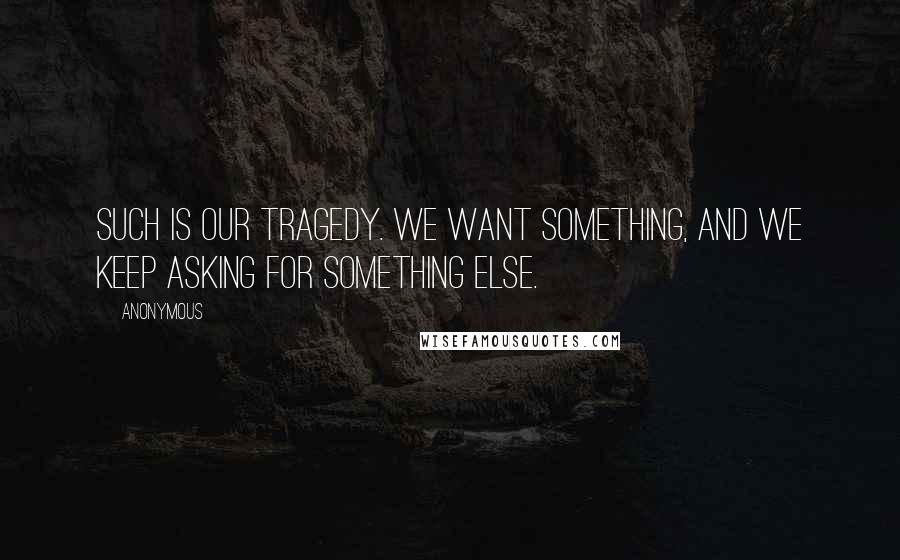 Anonymous Quotes: Such is our tragedy. We want something, and we keep asking for something else.