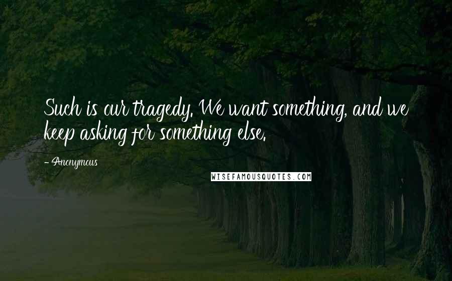 Anonymous Quotes: Such is our tragedy. We want something, and we keep asking for something else.