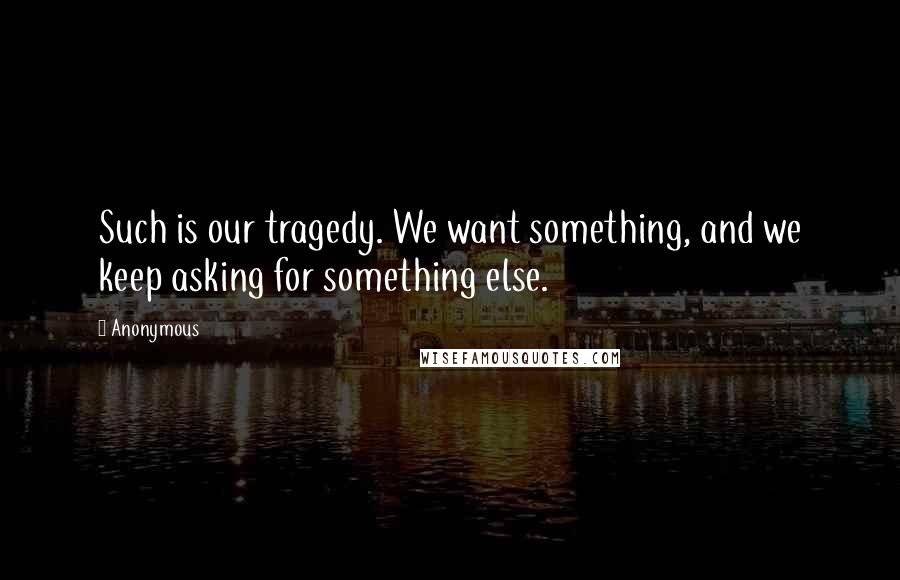 Anonymous Quotes: Such is our tragedy. We want something, and we keep asking for something else.