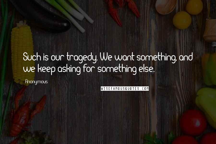 Anonymous Quotes: Such is our tragedy. We want something, and we keep asking for something else.