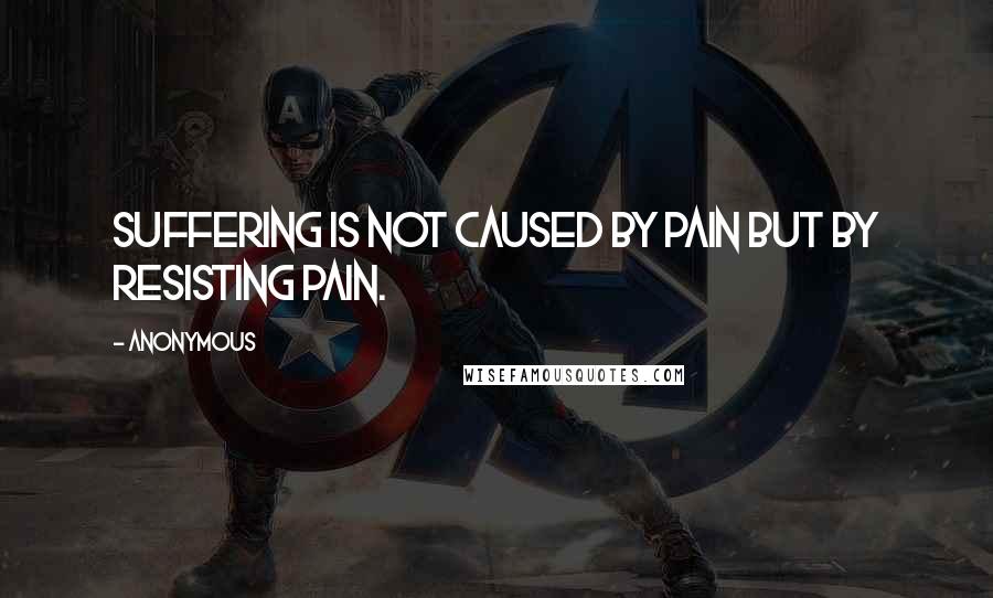 Anonymous Quotes: Suffering is not caused by pain but by resisting pain.