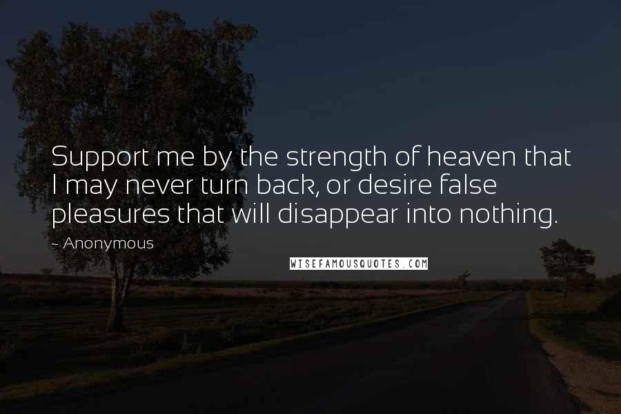 Anonymous Quotes: Support me by the strength of heaven that I may never turn back, or desire false pleasures that will disappear into nothing.