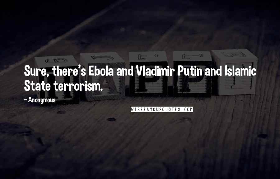 Anonymous Quotes: Sure, there's Ebola and Vladimir Putin and Islamic State terrorism.