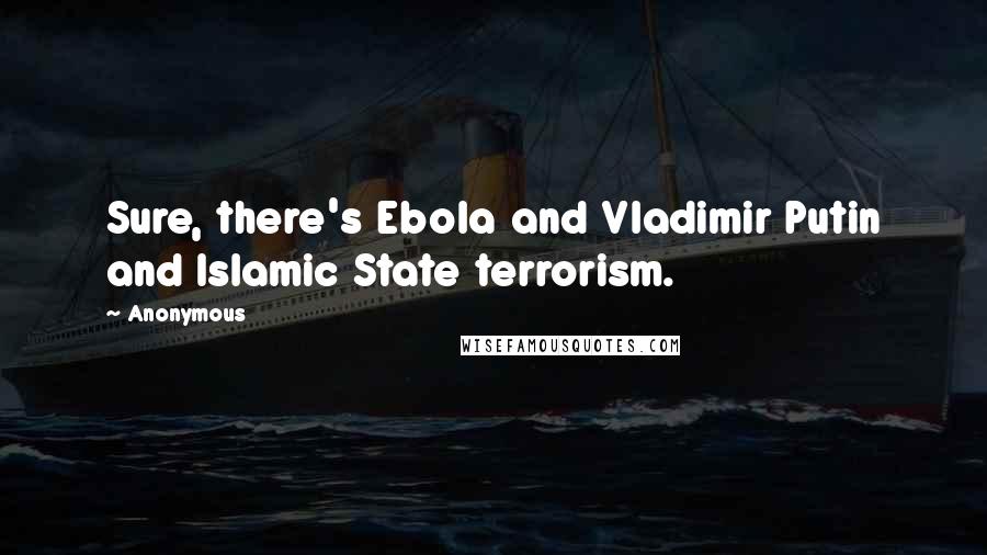 Anonymous Quotes: Sure, there's Ebola and Vladimir Putin and Islamic State terrorism.