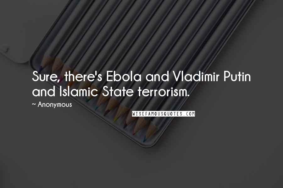 Anonymous Quotes: Sure, there's Ebola and Vladimir Putin and Islamic State terrorism.