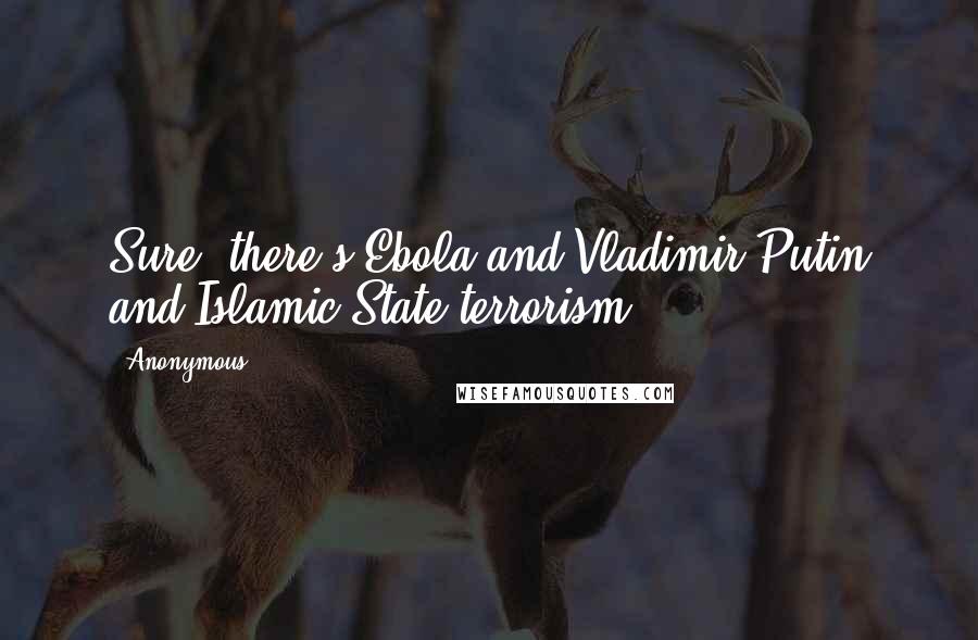 Anonymous Quotes: Sure, there's Ebola and Vladimir Putin and Islamic State terrorism.