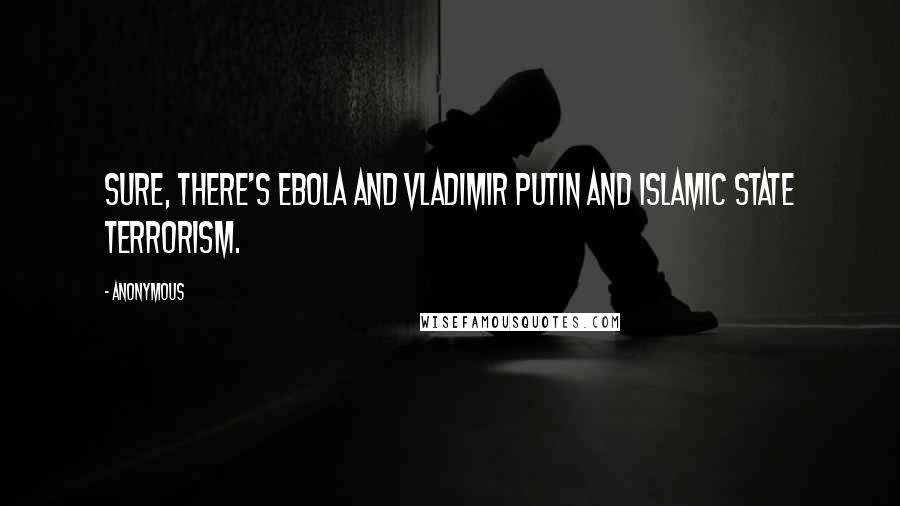 Anonymous Quotes: Sure, there's Ebola and Vladimir Putin and Islamic State terrorism.