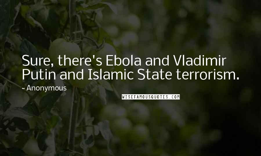 Anonymous Quotes: Sure, there's Ebola and Vladimir Putin and Islamic State terrorism.