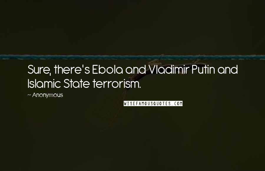 Anonymous Quotes: Sure, there's Ebola and Vladimir Putin and Islamic State terrorism.
