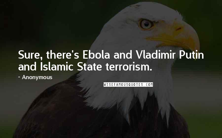 Anonymous Quotes: Sure, there's Ebola and Vladimir Putin and Islamic State terrorism.