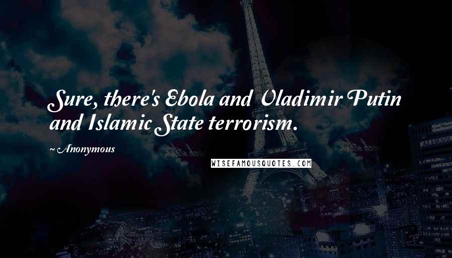 Anonymous Quotes: Sure, there's Ebola and Vladimir Putin and Islamic State terrorism.