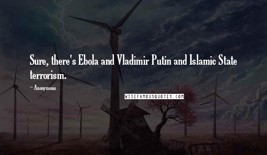 Anonymous Quotes: Sure, there's Ebola and Vladimir Putin and Islamic State terrorism.