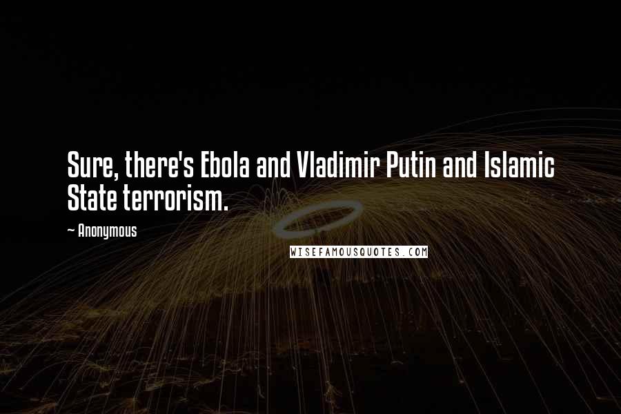 Anonymous Quotes: Sure, there's Ebola and Vladimir Putin and Islamic State terrorism.