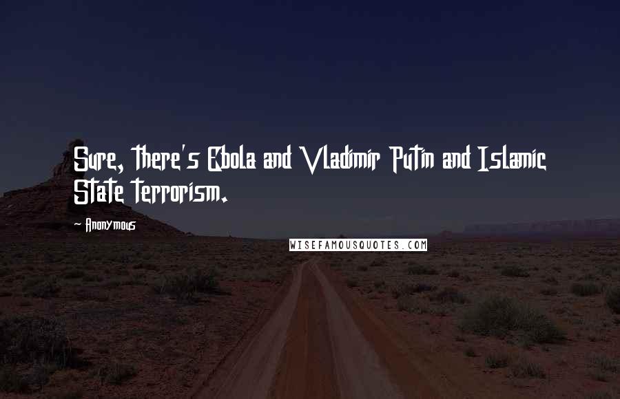 Anonymous Quotes: Sure, there's Ebola and Vladimir Putin and Islamic State terrorism.