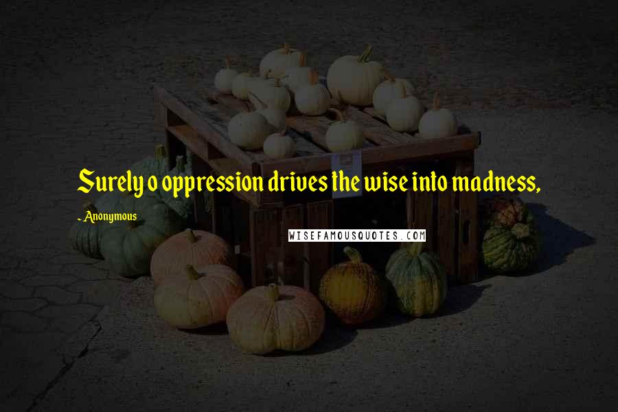 Anonymous Quotes: Surely o oppression drives the wise into madness,