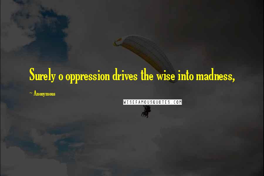 Anonymous Quotes: Surely o oppression drives the wise into madness,