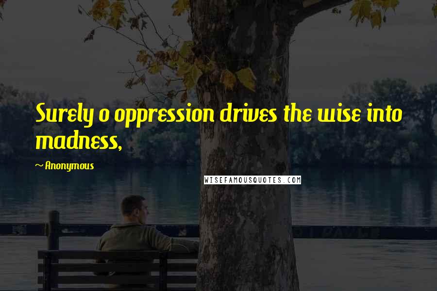 Anonymous Quotes: Surely o oppression drives the wise into madness,