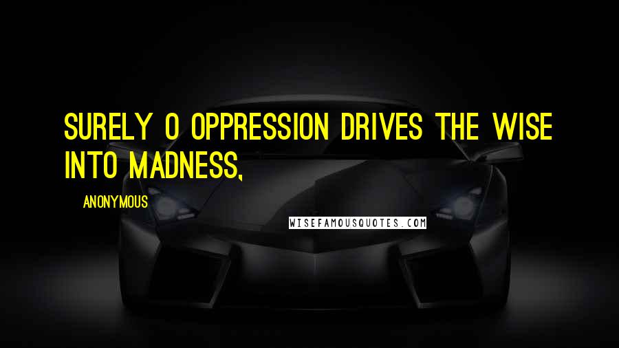 Anonymous Quotes: Surely o oppression drives the wise into madness,